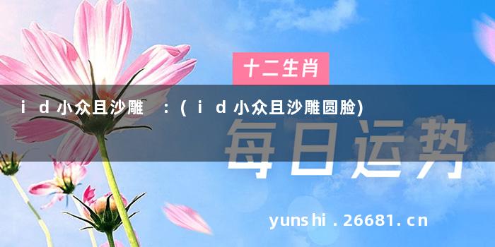 id小众且沙雕 :(id小众且沙雕圆脸)